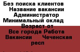 Без поиска клиентов!!! › Название вакансии ­ Администратор › Минимальный оклад ­ 25 000 › Возраст от ­ 18 - Все города Работа » Вакансии   . Чеченская респ.